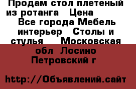 Продам стол плетеный из ротанга › Цена ­ 34 300 - Все города Мебель, интерьер » Столы и стулья   . Московская обл.,Лосино-Петровский г.